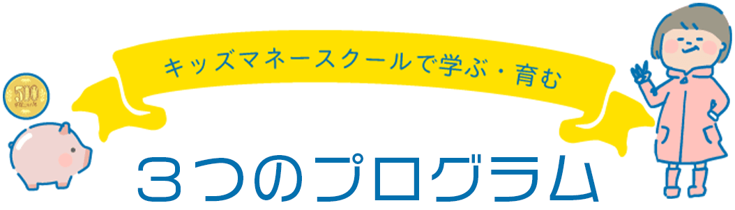 キッズマネースクールで学ぶ・育む ３つのプログラム